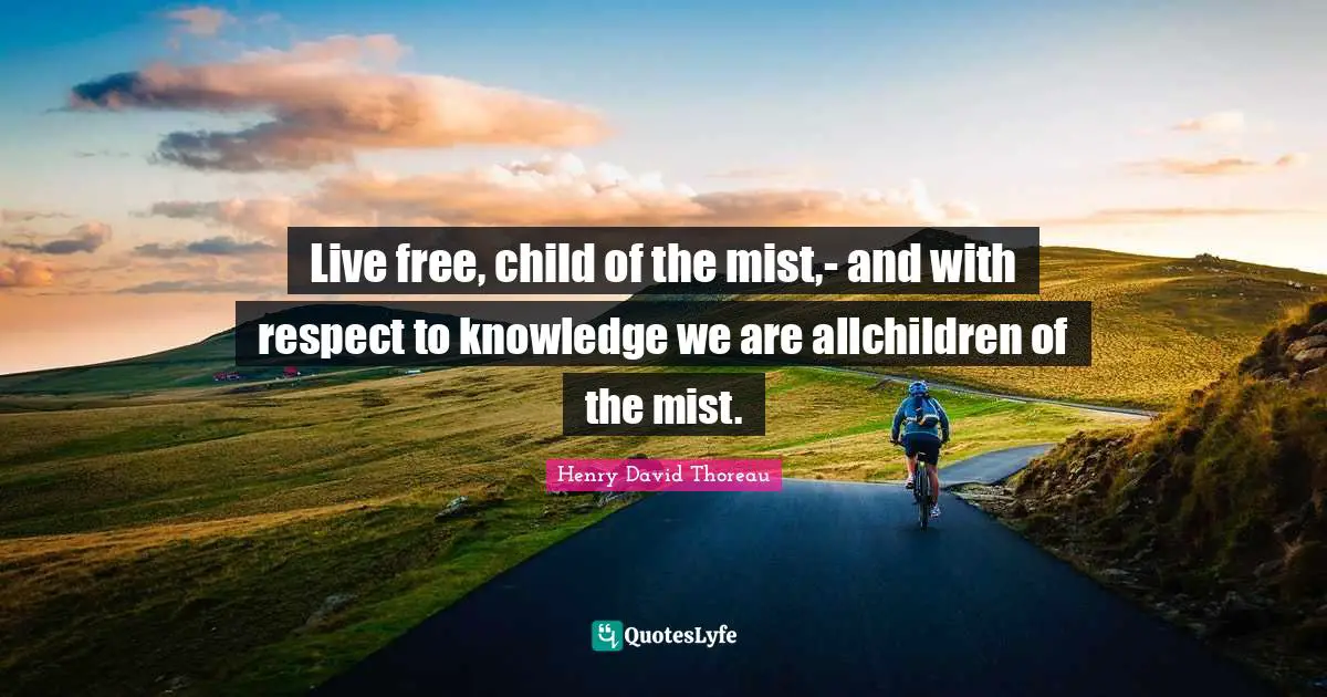 Live free, child of the mist,- and with respect to knowledge we are allchildren of the mist.