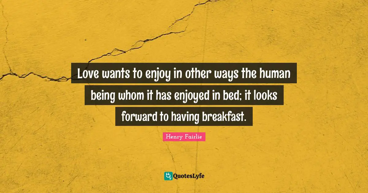 Love wants to enjoy in other ways the human being whom it has enjoyed in bed; it looks forward to having breakfast.