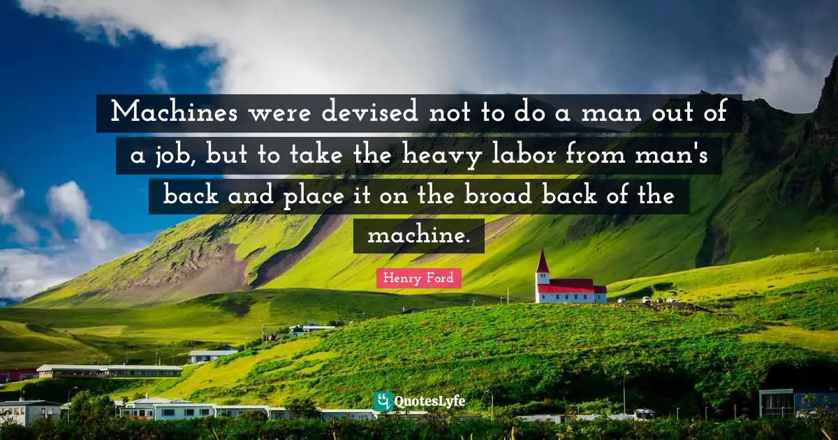 Machines were devised not to do a man out of a job, but to take the heavy labor from man's back and place it on the broad back of the machine.