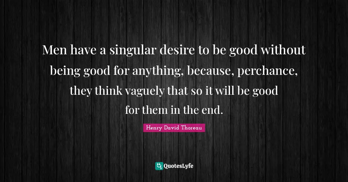 Men have a singular desire to be good without being good for anything, because, perchance, they think vaguely that so it will be good for them in the end.