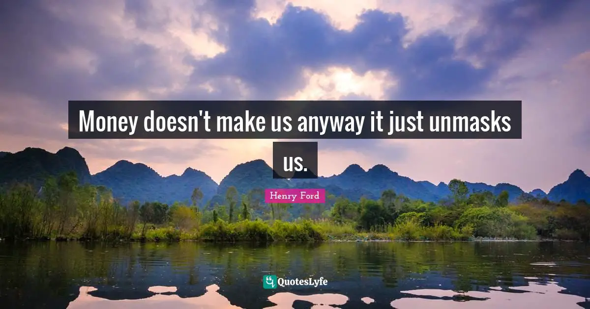 Money doesn't make us anyway it just unmasks us.