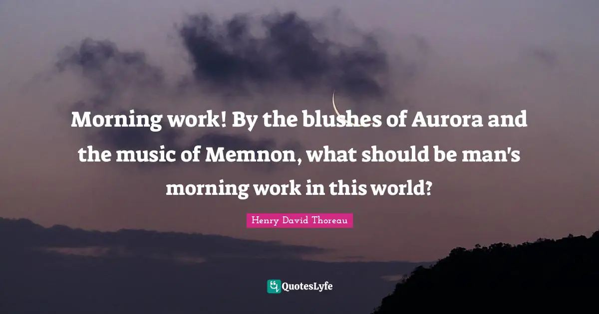 Morning work! By the blushes of Aurora and the music of Memnon, what should be man's morning work in this world?