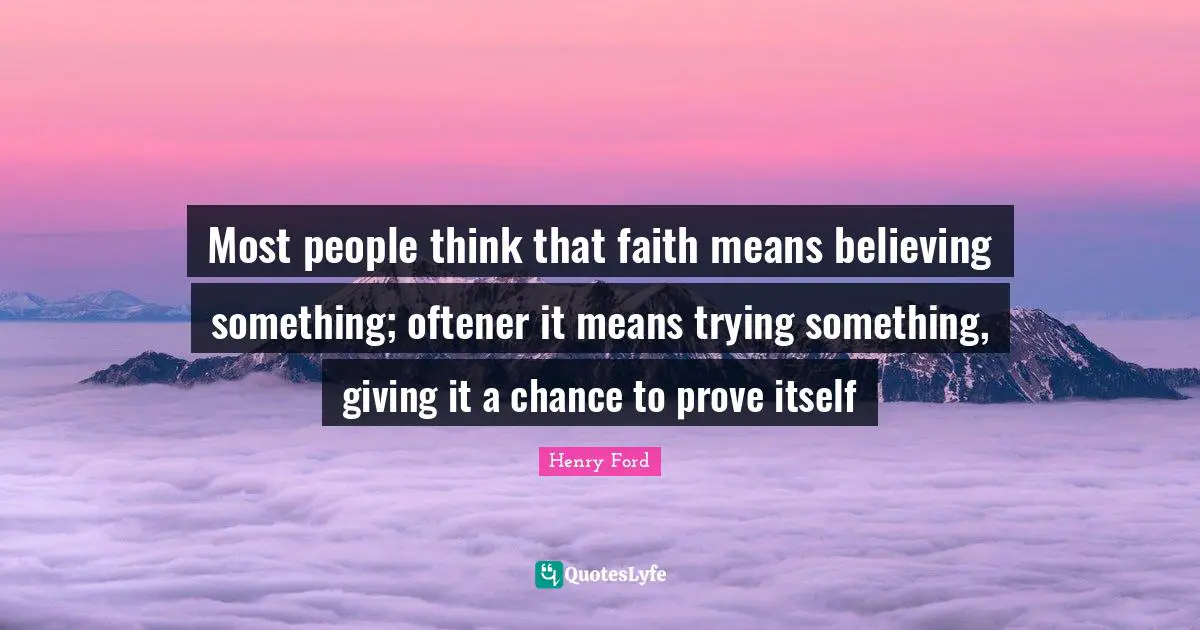Most people think that faith means believing something; oftener it means trying something, giving it a chance to prove itself
