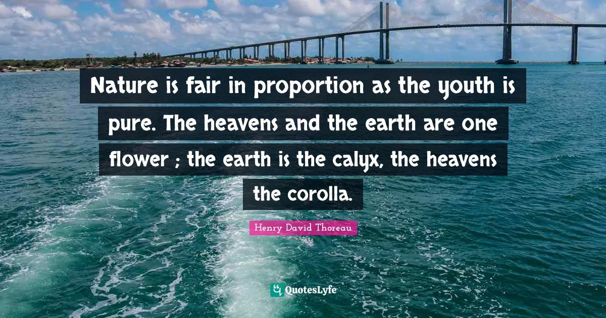 Nature is fair in proportion as the youth is pure. The heavens and the earth are one flower ; the earth is the calyx, the heavens the corolla.