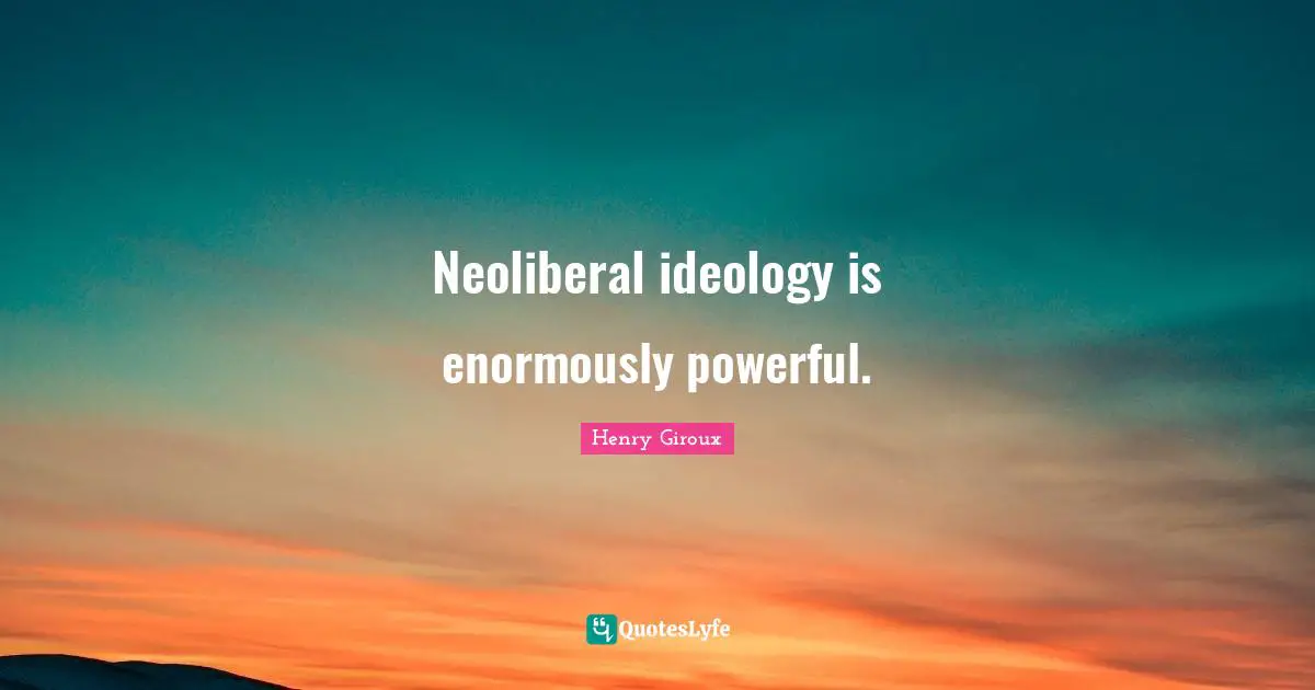 Neoliberal ideology is enormously powerful.