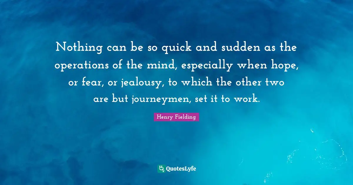 Nothing can be so quick and sudden as the operations of the mind, especially when hope, or fear, or jealousy, to which the other two are but journeymen, set it to work.