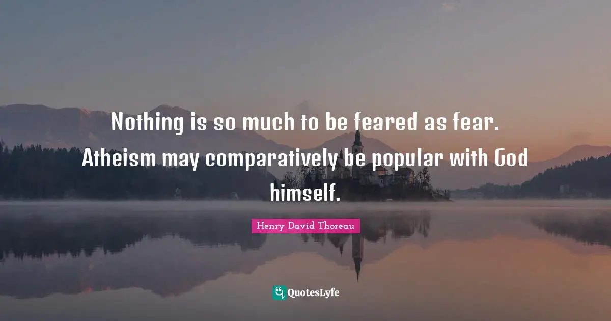 Nothing is so much to be feared as fear. Atheism may comparatively be popular with God himself.
