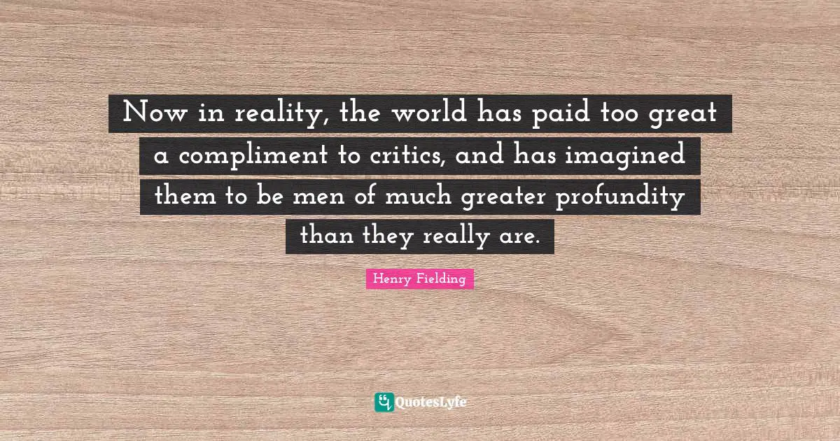 Now in reality, the world has paid too great a compliment to critics, and has imagined them to be men of much greater profundity than they really are.