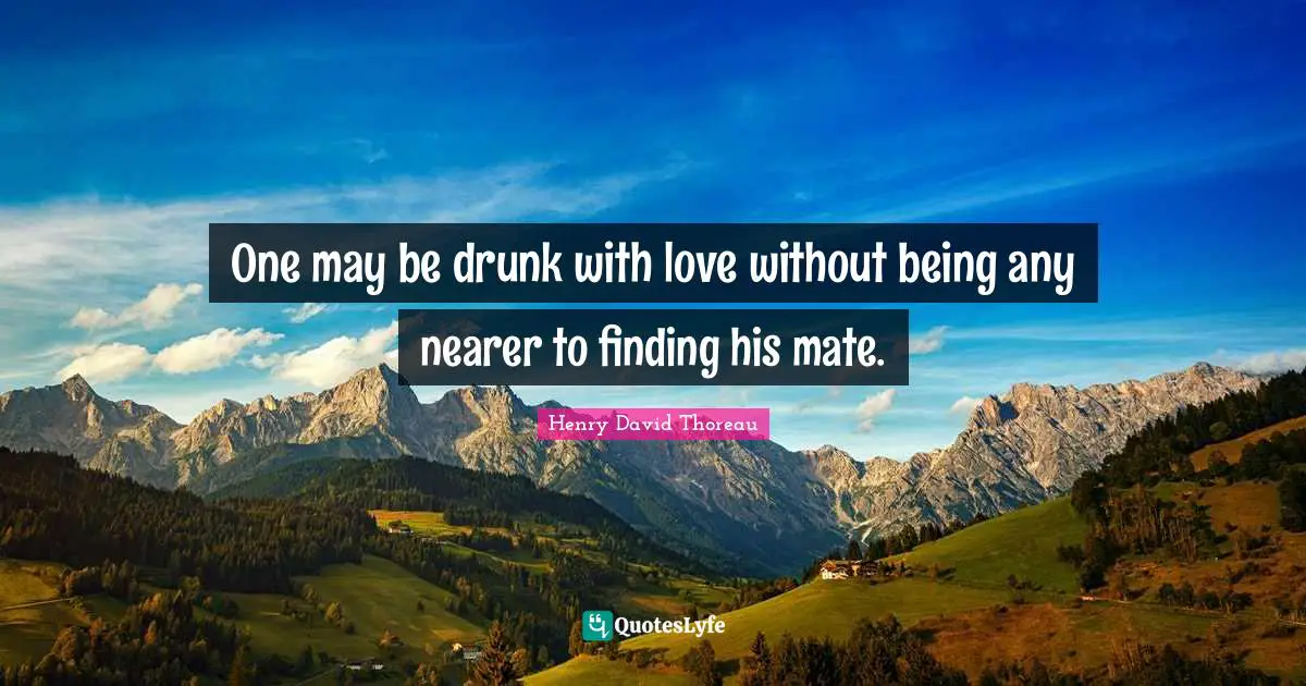 One may be drunk with love without being any nearer to finding his mate.