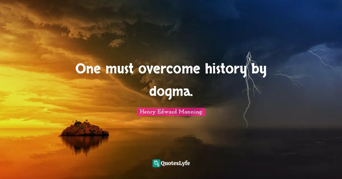 One must overcome history by dogma.