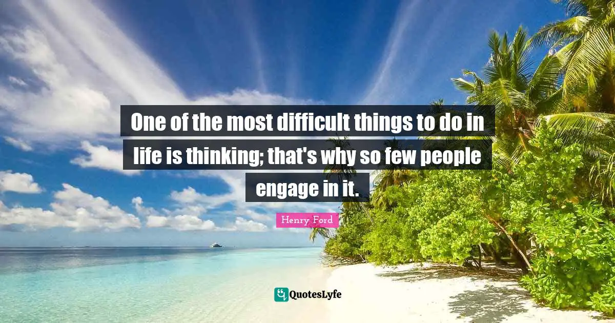One of the most difficult things to do in life is thinking; that's why so few people engage in it.