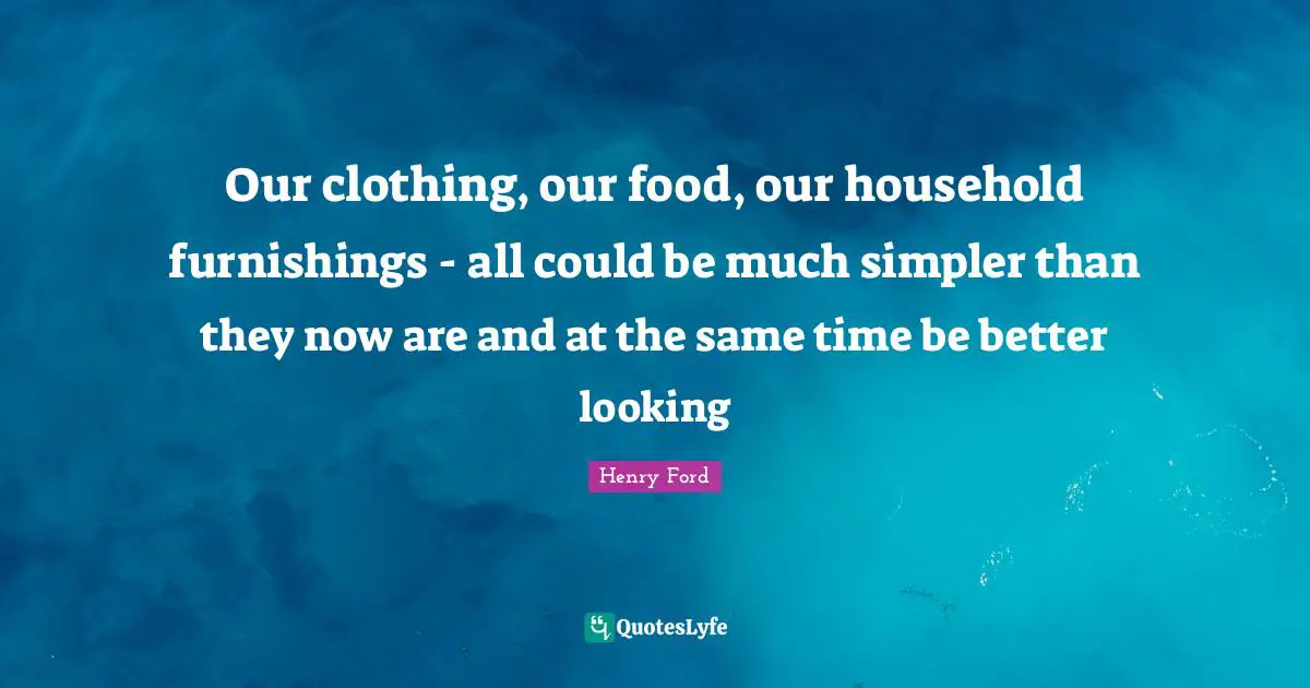 Our clothing, our food, our household furnishings - all could be much simpler than they now are and at the same time be better looking