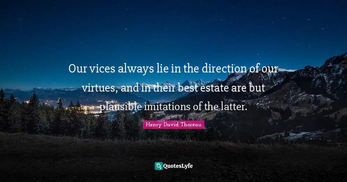 Our vices always lie in the direction of our virtues, and in their best estate are but plausible imitations of the latter.
