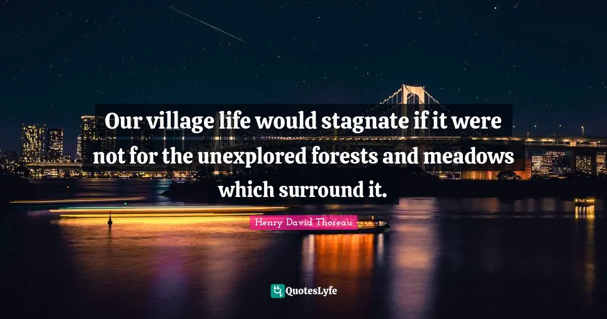 Our village life would stagnate if it were not for the unexplored forests and meadows which surround it.