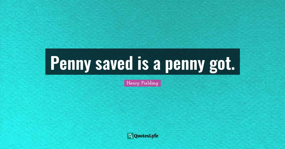 Penny saved is a penny got.