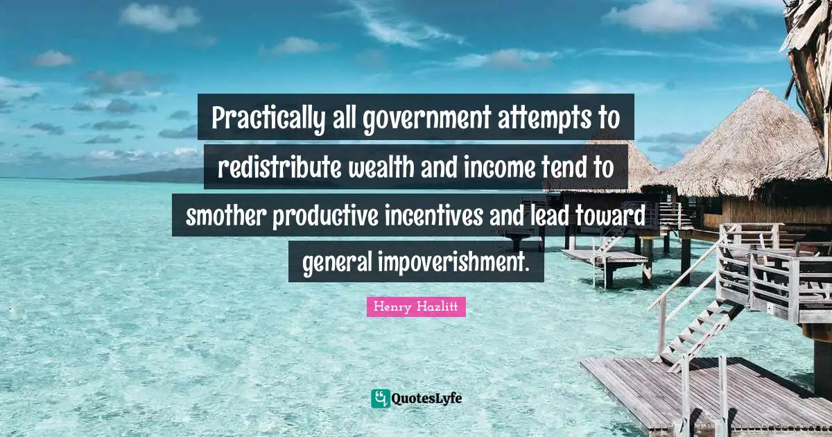 Income Quotes: "Practically all government attempts to redistribute wealth and income tend to smother productive incentives and lead toward general impoverishment."