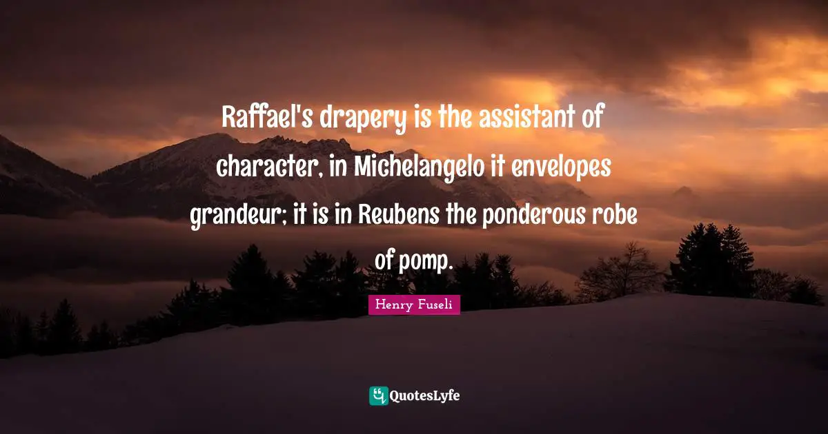 Raffael's drapery is the assistant of character, in Michelangelo it envelopes grandeur; it is in Reubens the ponderous robe of pomp.