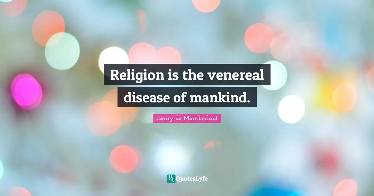 Religion is the venereal disease of mankind.