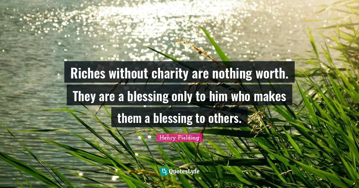 Riches without charity are nothing worth. They are a blessing only to him who makes them a blessing to others.