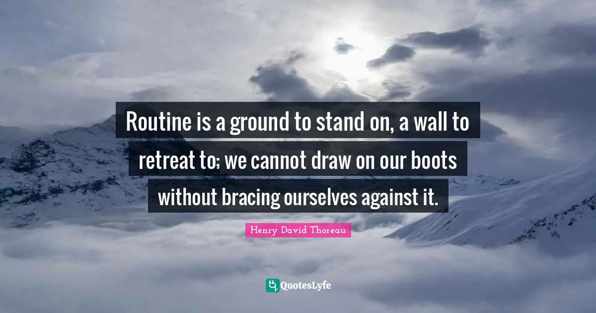 Routine is a ground to stand on, a wall to retreat to; we cannot draw on our boots without bracing ourselves against it.