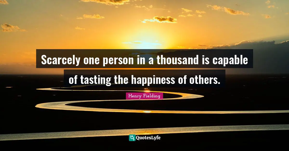 Scarcely one person in a thousand is capable of tasting the happiness of others.