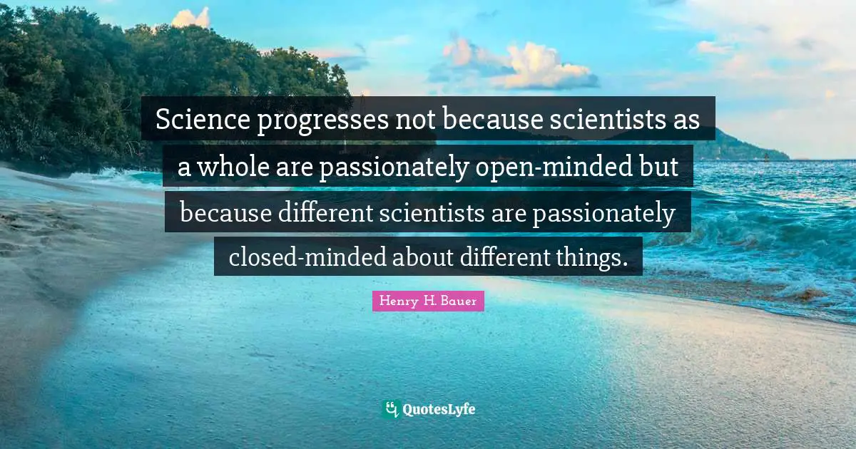 Science progresses not because scientists as a whole are passionately open-minded but because different scientists are passionately closed-minded about different things.