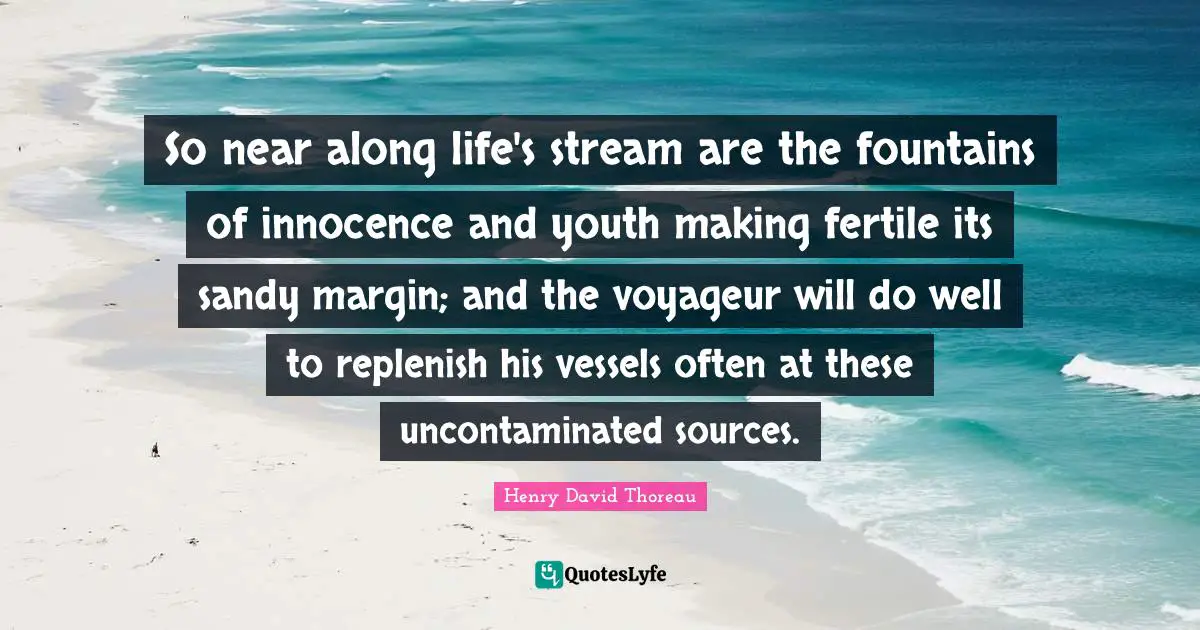 So near along life's stream are the fountains of innocence and youth making fertile its sandy margin; and the voyageur will do well to replenish his vessels often at these uncontaminated sources.