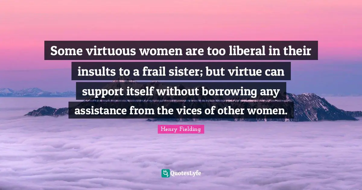 Some virtuous women are too liberal in their insults to a frail sister; but virtue can support itself without borrowing any assistance from the vices of other women.