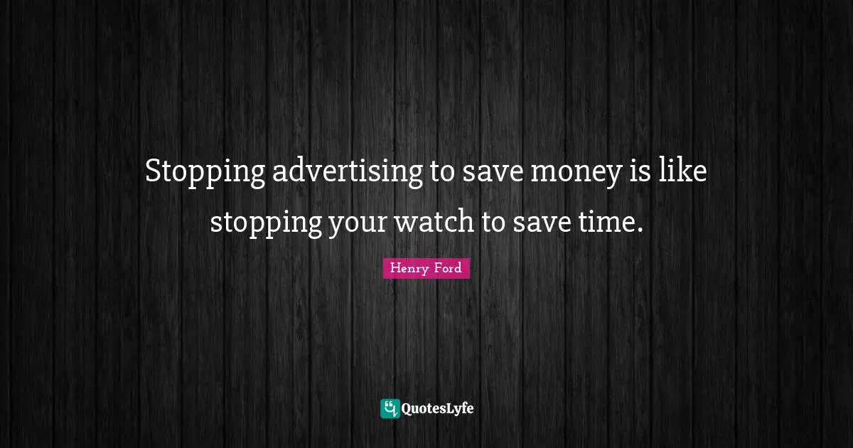 Stopping advertising to save money is like stopping your watch to save time.