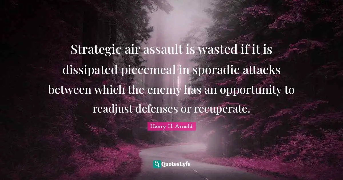 Strategic Quotes: "Strategic air assault is wasted if it is dissipated piecemeal in sporadic attacks between which the enemy has an opportunity to readjust defenses or recuperate."
