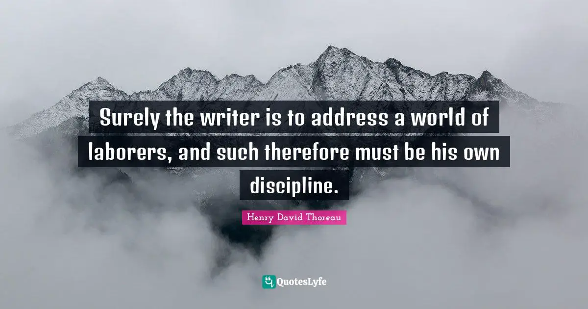 Surely the writer is to address a world of laborers, and such therefore must be his own discipline.