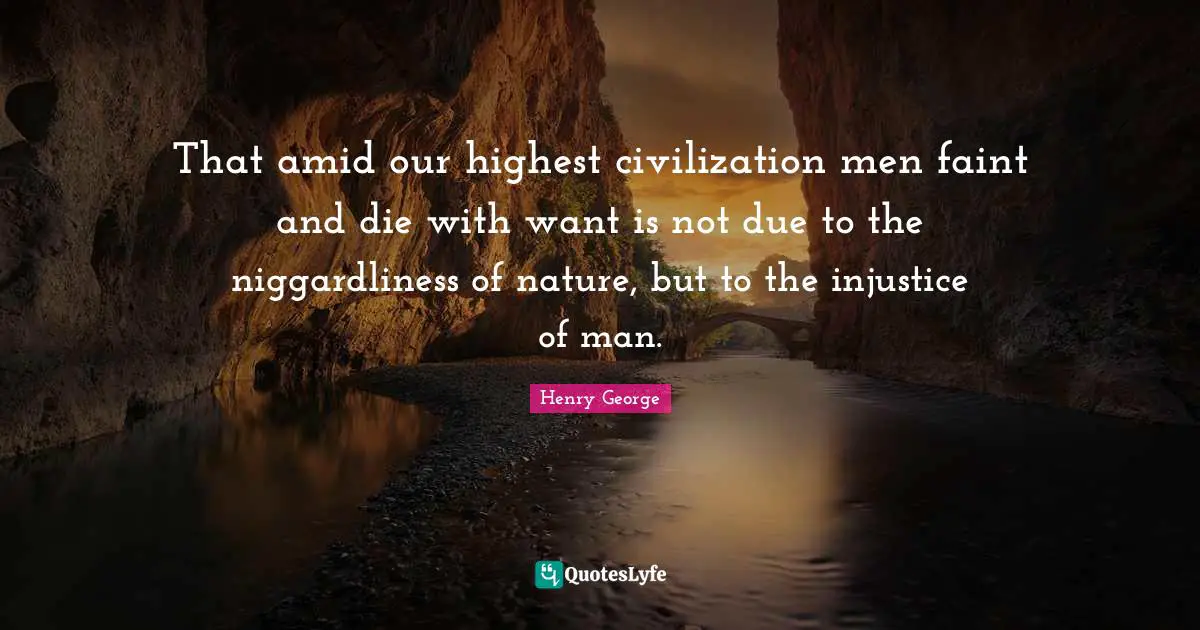 That amid our highest civilization men faint and die with want is not due to the niggardliness of nature, but to the injustice of man.
