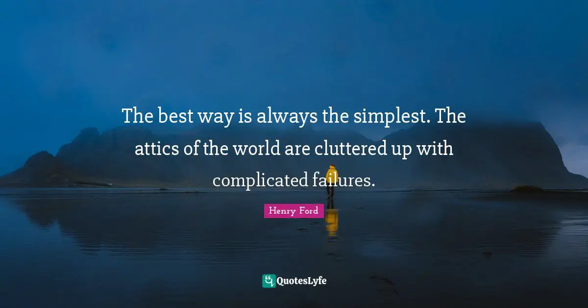Henry Ford Quotes: "The best way is always the simplest. The attics of the world are cluttered up with complicated failures."