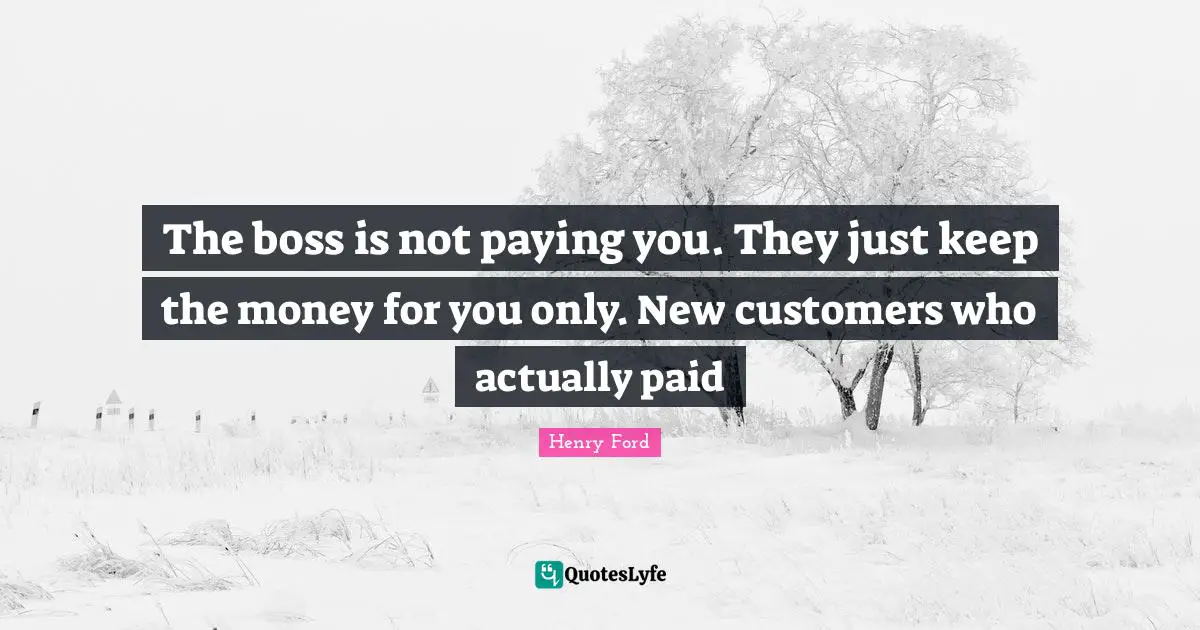 Henry Ford Quotes: "The boss is not paying you. They just keep the money for you only. New customers who actually paid"