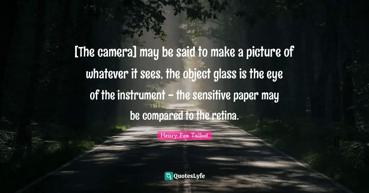 [The camera] may be said to make a picture of whatever it sees, the object glass is the eye of the instrument - the sensitive paper may be compared to the retina.