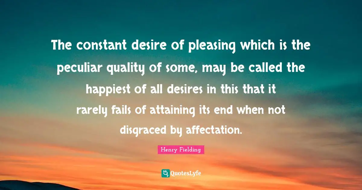 The constant desire of pleasing which is the peculiar quality of some, may be called the happiest of all desires in this that it rarely fails of attaining its end when not disgraced by affectation.