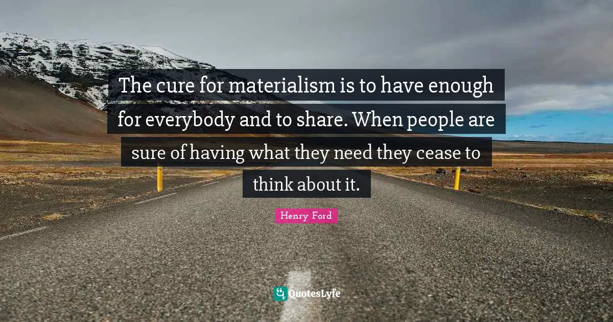 The cure for materialism is to have enough for everybody and to share. When people are sure of having what they need they cease to think about it.