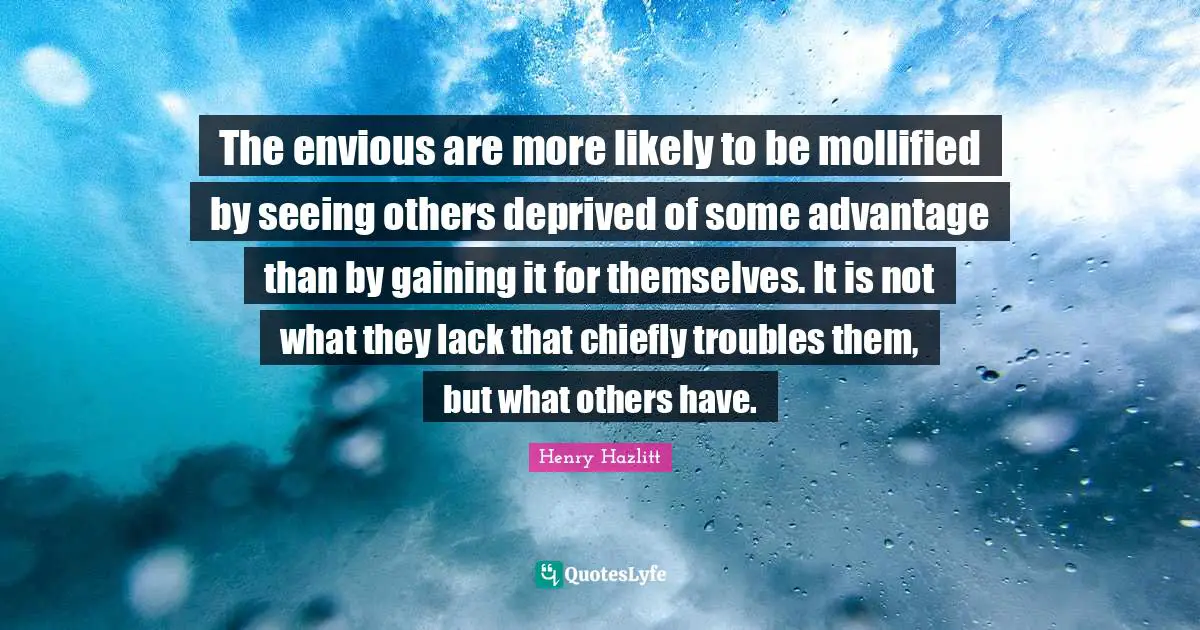 Deprived Quotes: "The envious are more likely to be mollified by seeing others deprived of some advantage than by gaining it for themselves. It is not what they lack that chiefly troubles them, but what others have."