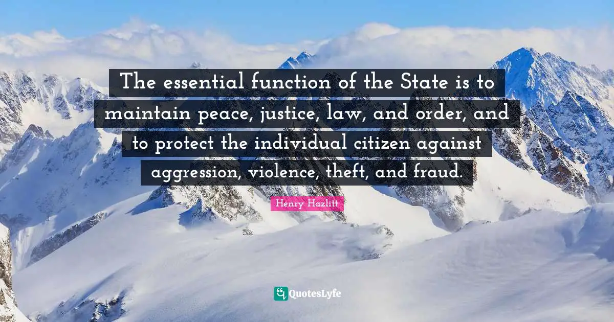 The essential function of the State is to maintain peace, justice, law, and order, and to protect the individual citizen against aggression, violence, theft, and fraud.