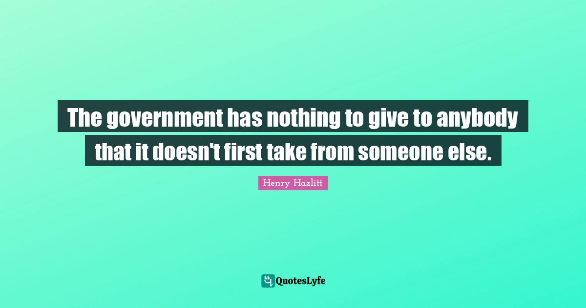 The government has nothing to give to anybody that it doesn't first take from someone else.
