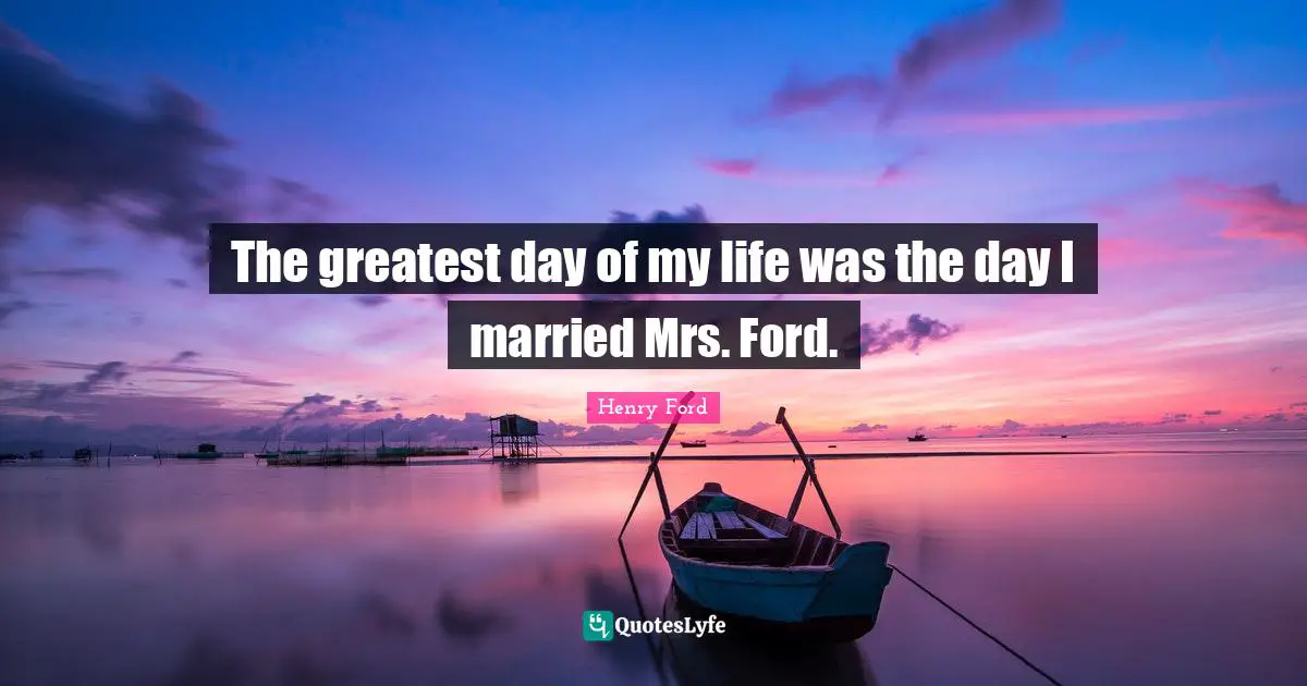 The greatest day of my life was the day I married Mrs. Ford.