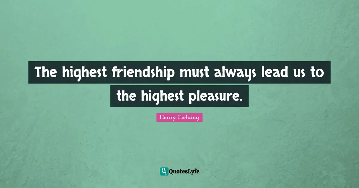 The highest friendship must always lead us to the highest pleasure.