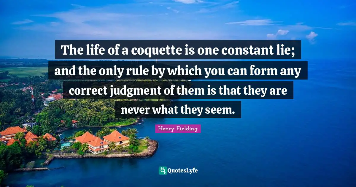The life of a coquette is one constant lie; and the only rule by which you can form any correct judgment of them is that they are never what they seem.