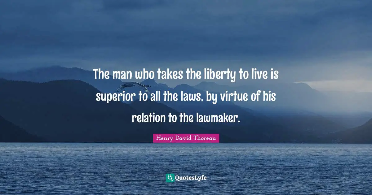 The man who takes the liberty to live is superior to all the laws, by virtue of his relation to the lawmaker.