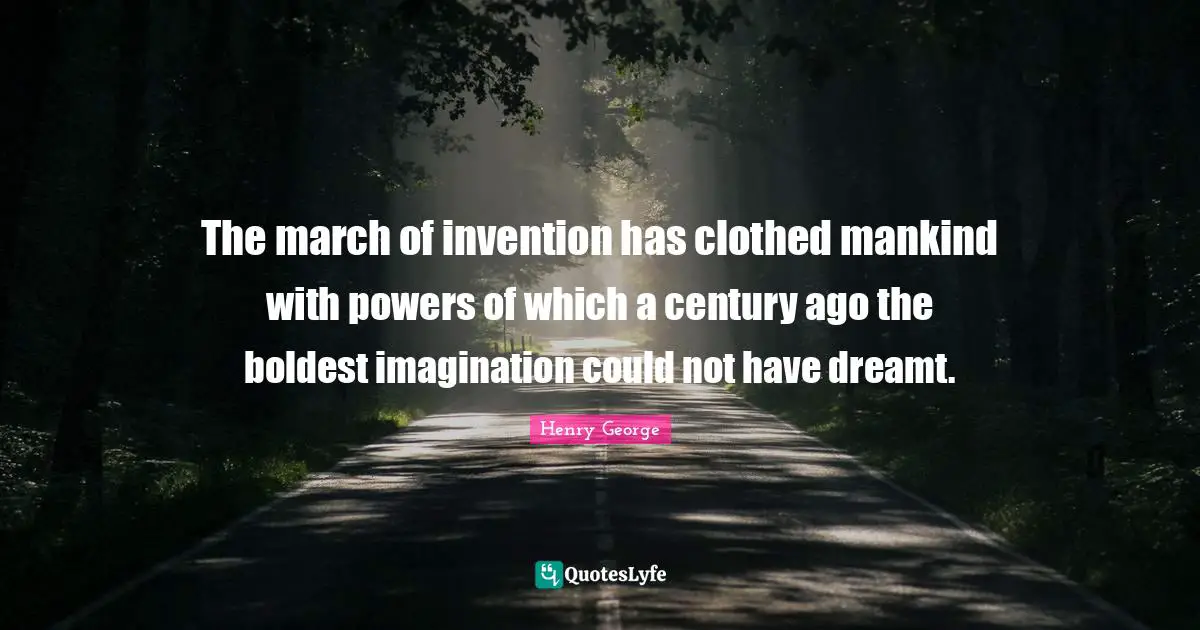The march of invention has clothed mankind with powers of which a century ago the boldest imagination could not have dreamt.