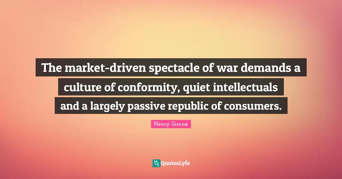 The market-driven spectacle of war demands a culture of conformity, quiet intellectuals and a largely passive republic of consumers.