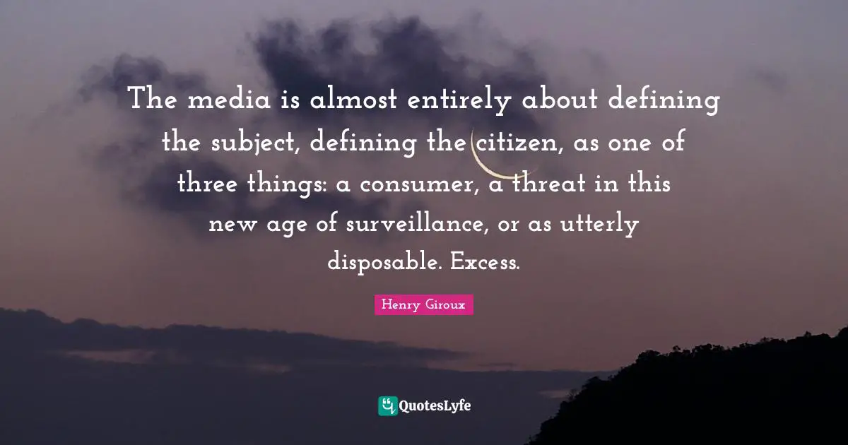 The media is almost entirely about defining the subject, defining the citizen, as one of three things: a consumer, a threat in this new age of surveillance, or as utterly disposable. Excess.