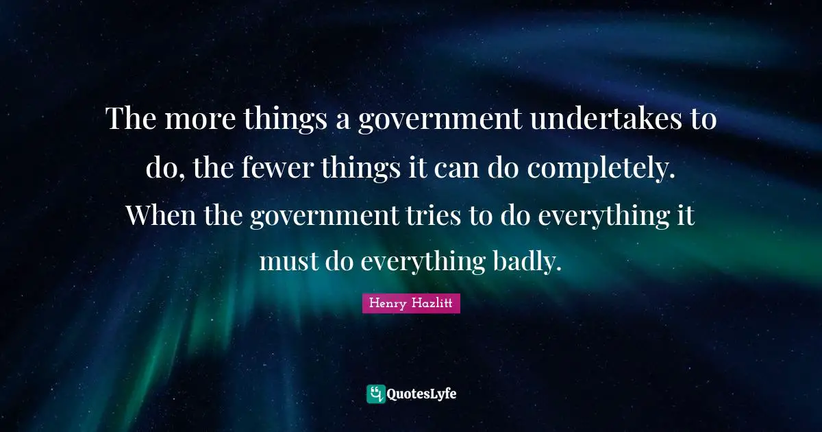 Fewer Quotes: "The more things a government undertakes to do, the fewer things it can do completely. When the government tries to do everything it must do everything badly."