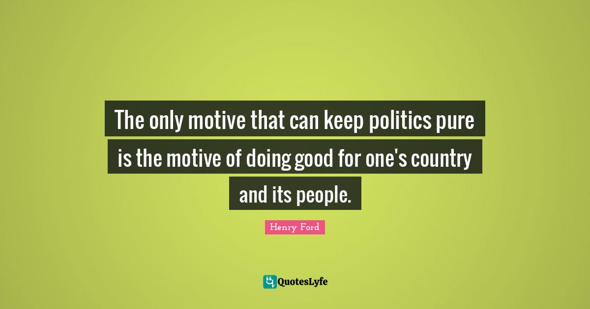 The only motive that can keep politics pure is the motive of doing good for one's country and its people.