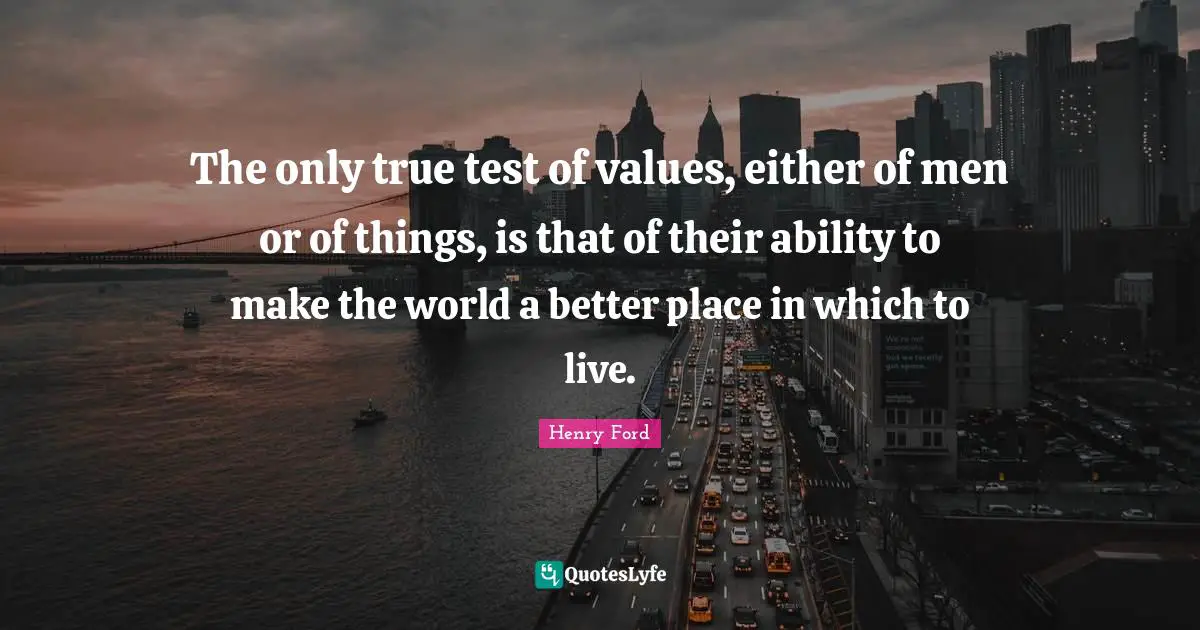 The only true test of values, either of men or of things, is that of their ability to make the world a better place in which to live.